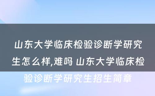 山东大学临床检验诊断学研究生怎么样,难吗 山东大学临床检验诊断学研究生招生简章