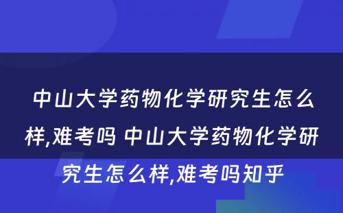 中山大学药物化学研究生怎么样,难考吗 中山大学药物化学研究生怎么样,难考吗知乎