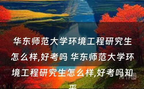 华东师范大学环境工程研究生怎么样,好考吗 华东师范大学环境工程研究生怎么样,好考吗知乎