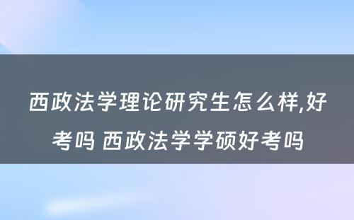 西政法学理论研究生怎么样,好考吗 西政法学学硕好考吗