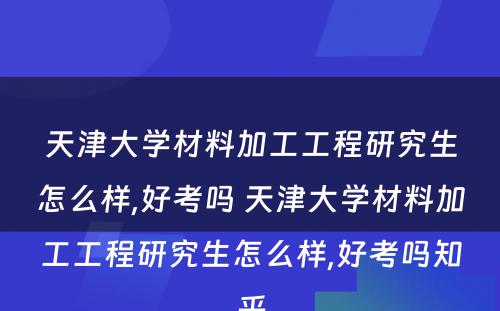 天津大学材料加工工程研究生怎么样,好考吗 天津大学材料加工工程研究生怎么样,好考吗知乎