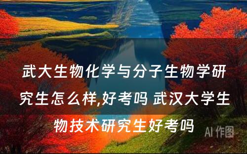 武大生物化学与分子生物学研究生怎么样,好考吗 武汉大学生物技术研究生好考吗