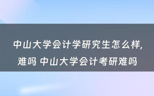 中山大学会计学研究生怎么样,难吗 中山大学会计考研难吗