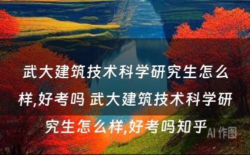 武大建筑技术科学研究生怎么样,好考吗 武大建筑技术科学研究生怎么样,好考吗知乎