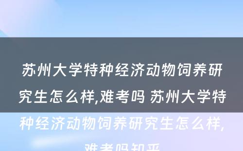 苏州大学特种经济动物饲养研究生怎么样,难考吗 苏州大学特种经济动物饲养研究生怎么样,难考吗知乎