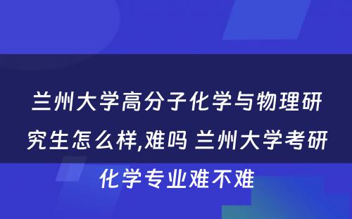 兰州大学高分子化学与物理研究生怎么样,难吗 兰州大学考研化学专业难不难