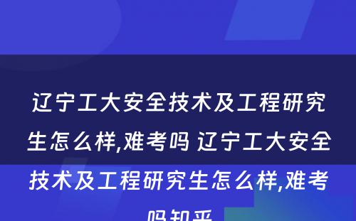 辽宁工大安全技术及工程研究生怎么样,难考吗 辽宁工大安全技术及工程研究生怎么样,难考吗知乎