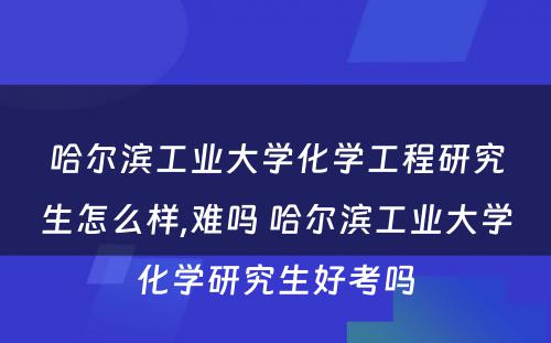 哈尔滨工业大学化学工程研究生怎么样,难吗 哈尔滨工业大学化学研究生好考吗