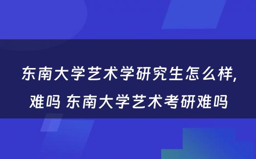 东南大学艺术学研究生怎么样,难吗 东南大学艺术考研难吗