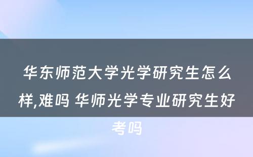 华东师范大学光学研究生怎么样,难吗 华师光学专业研究生好考吗