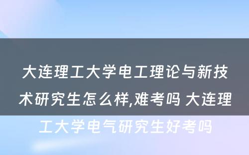 大连理工大学电工理论与新技术研究生怎么样,难考吗 大连理工大学电气研究生好考吗