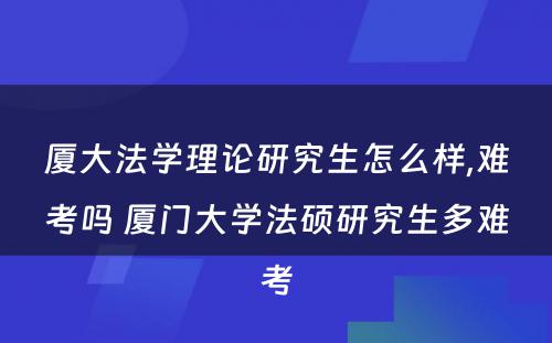 厦大法学理论研究生怎么样,难考吗 厦门大学法硕研究生多难考