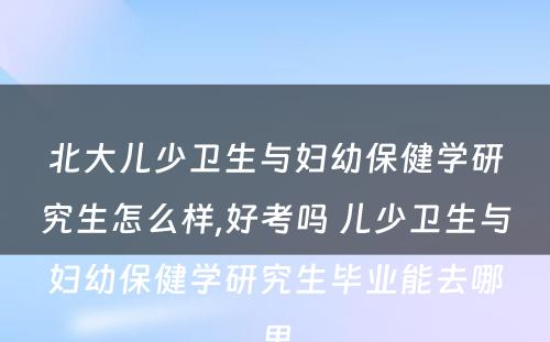 北大儿少卫生与妇幼保健学研究生怎么样,好考吗 儿少卫生与妇幼保健学研究生毕业能去哪里