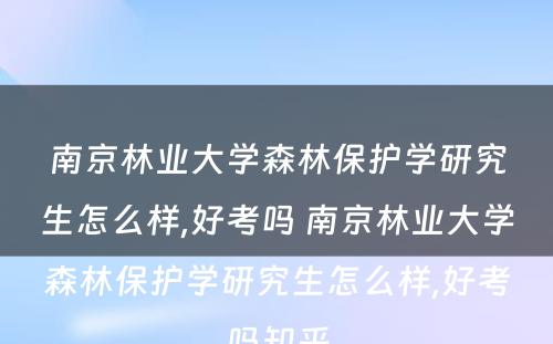 南京林业大学森林保护学研究生怎么样,好考吗 南京林业大学森林保护学研究生怎么样,好考吗知乎