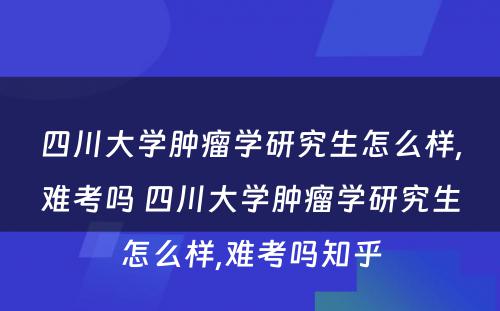 四川大学肿瘤学研究生怎么样,难考吗 四川大学肿瘤学研究生怎么样,难考吗知乎