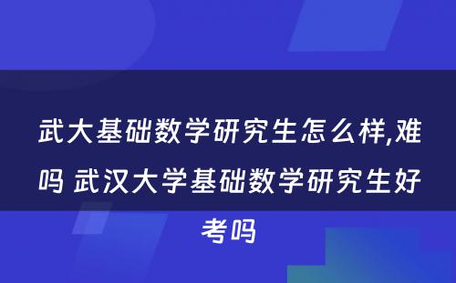 武大基础数学研究生怎么样,难吗 武汉大学基础数学研究生好考吗