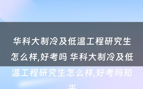 华科大制冷及低温工程研究生怎么样,好考吗 华科大制冷及低温工程研究生怎么样,好考吗知乎