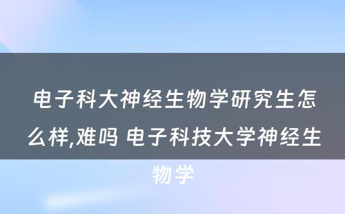 电子科大神经生物学研究生怎么样,难吗 电子科技大学神经生物学