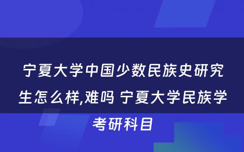 宁夏大学中国少数民族史研究生怎么样,难吗 宁夏大学民族学考研科目