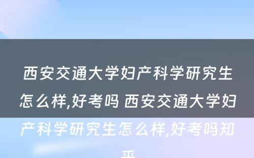 西安交通大学妇产科学研究生怎么样,好考吗 西安交通大学妇产科学研究生怎么样,好考吗知乎