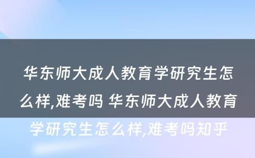 华东师大成人教育学研究生怎么样,难考吗 华东师大成人教育学研究生怎么样,难考吗知乎