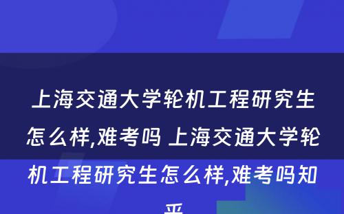 上海交通大学轮机工程研究生怎么样,难考吗 上海交通大学轮机工程研究生怎么样,难考吗知乎