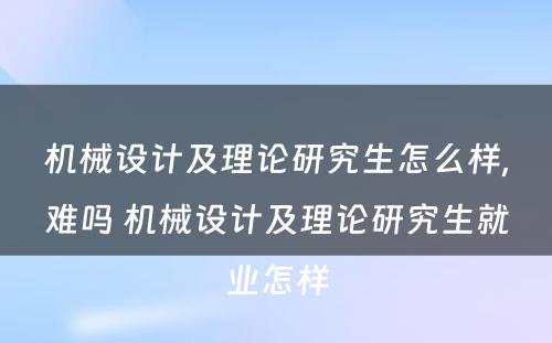 机械设计及理论研究生怎么样,难吗 机械设计及理论研究生就业怎样