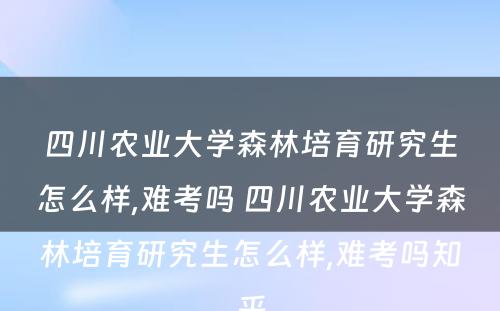 四川农业大学森林培育研究生怎么样,难考吗 四川农业大学森林培育研究生怎么样,难考吗知乎