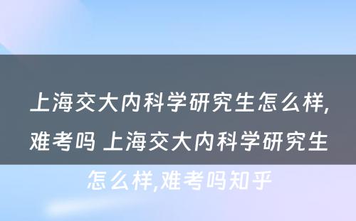 上海交大内科学研究生怎么样,难考吗 上海交大内科学研究生怎么样,难考吗知乎