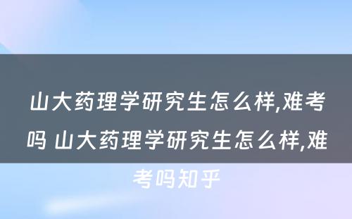 山大药理学研究生怎么样,难考吗 山大药理学研究生怎么样,难考吗知乎