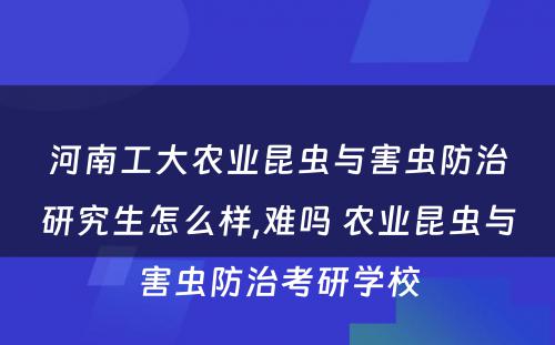 河南工大农业昆虫与害虫防治研究生怎么样,难吗 农业昆虫与害虫防治考研学校