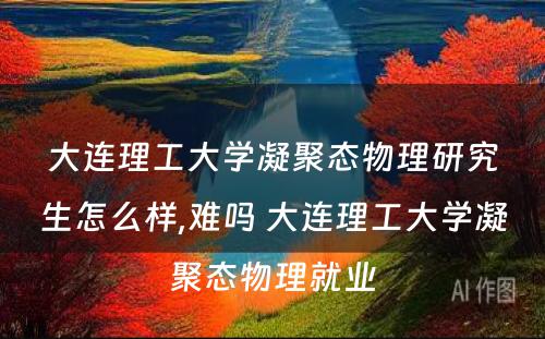 大连理工大学凝聚态物理研究生怎么样,难吗 大连理工大学凝聚态物理就业