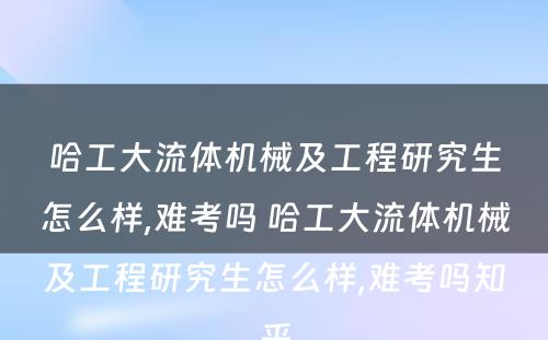 哈工大流体机械及工程研究生怎么样,难考吗 哈工大流体机械及工程研究生怎么样,难考吗知乎