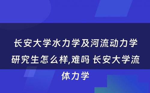 长安大学水力学及河流动力学研究生怎么样,难吗 长安大学流体力学