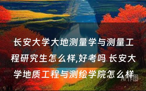 长安大学大地测量学与测量工程研究生怎么样,好考吗 长安大学地质工程与测绘学院怎么样