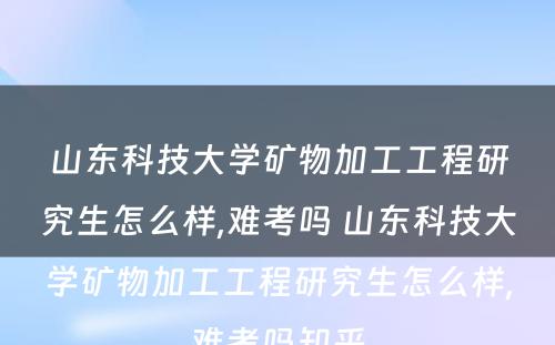 山东科技大学矿物加工工程研究生怎么样,难考吗 山东科技大学矿物加工工程研究生怎么样,难考吗知乎