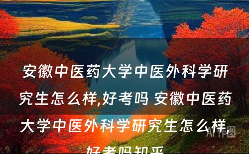 安徽中医药大学中医外科学研究生怎么样,好考吗 安徽中医药大学中医外科学研究生怎么样,好考吗知乎