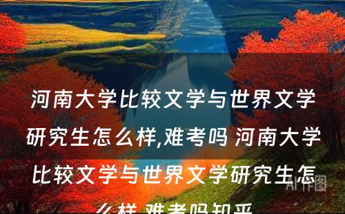 河南大学比较文学与世界文学研究生怎么样,难考吗 河南大学比较文学与世界文学研究生怎么样,难考吗知乎