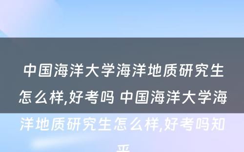 中国海洋大学海洋地质研究生怎么样,好考吗 中国海洋大学海洋地质研究生怎么样,好考吗知乎