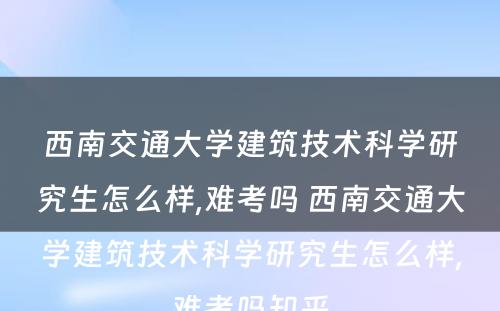 西南交通大学建筑技术科学研究生怎么样,难考吗 西南交通大学建筑技术科学研究生怎么样,难考吗知乎