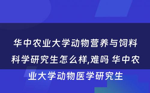 华中农业大学动物营养与饲料科学研究生怎么样,难吗 华中农业大学动物医学研究生