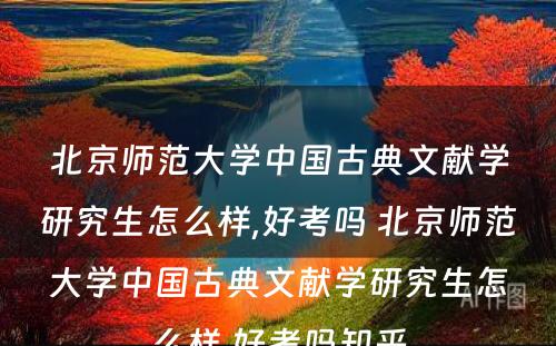 北京师范大学中国古典文献学研究生怎么样,好考吗 北京师范大学中国古典文献学研究生怎么样,好考吗知乎