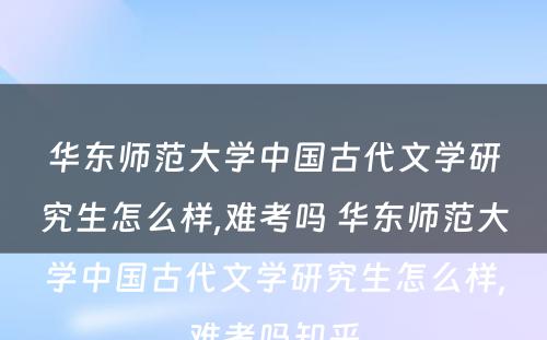 华东师范大学中国古代文学研究生怎么样,难考吗 华东师范大学中国古代文学研究生怎么样,难考吗知乎