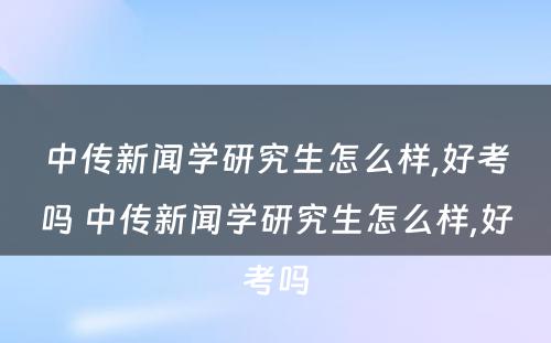 中传新闻学研究生怎么样,好考吗 中传新闻学研究生怎么样,好考吗