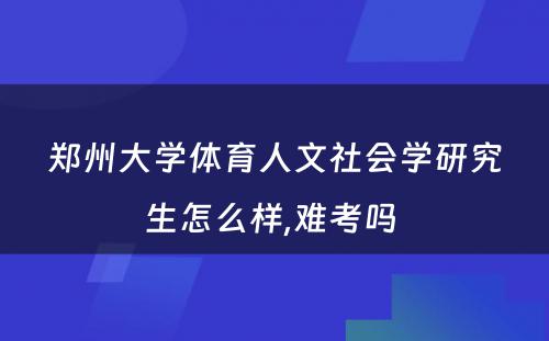 郑州大学体育人文社会学研究生怎么样,难考吗 