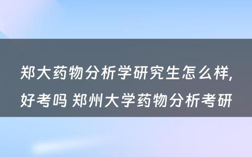 郑大药物分析学研究生怎么样,好考吗 郑州大学药物分析考研