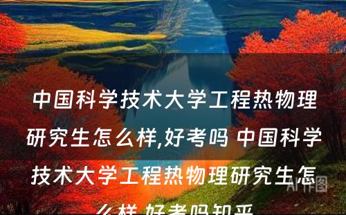 中国科学技术大学工程热物理研究生怎么样,好考吗 中国科学技术大学工程热物理研究生怎么样,好考吗知乎