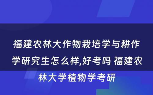 福建农林大作物栽培学与耕作学研究生怎么样,好考吗 福建农林大学植物学考研