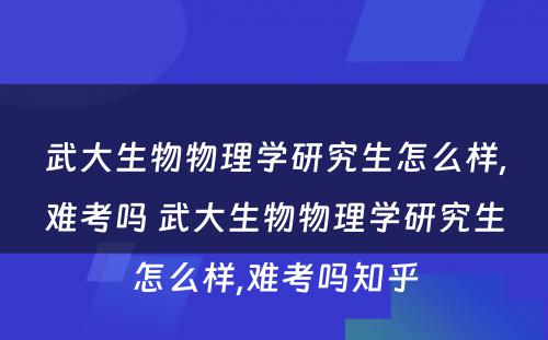 武大生物物理学研究生怎么样,难考吗 武大生物物理学研究生怎么样,难考吗知乎