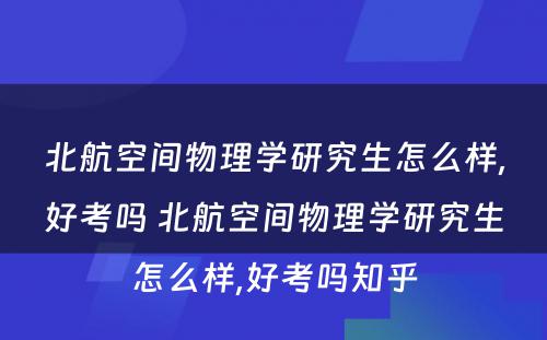 北航空间物理学研究生怎么样,好考吗 北航空间物理学研究生怎么样,好考吗知乎